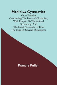 Produktbild: Medicina Gymnastica; or, A treatise concerning the power of exercise, with respect to the animal oeconomy; and the great necessity of it in the cure o
