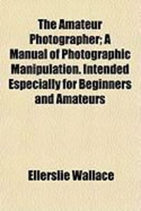 Produktbild: The Amateur Photographer; A Manual of Photographic Manipulation. Intended Especially for Beginners and Amateurs