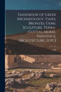 Produktbild: Handbook of Greek Archaeology, Vases, Bronzes, Gems, Sculpture, Terra-cottas, Mural Paintings, Architecture, [etc.]