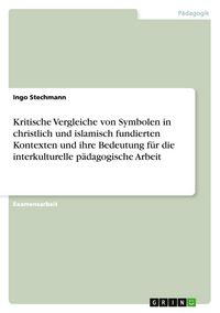 Produktbild: Kritische Vergleiche von Symbolen in christlich und islamisch fundierten Kontexten und ihre Bedeutung f&uuml;r die interkulturelle p&auml;dagogische Arbeit