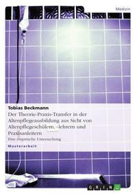 Produktbild: Der Theorie-Praxis-Transfer in der Altenpflegeausbildung aus Sicht von Altenpflegesch&uuml;lern, -lehrern und Praxisanleitern