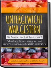 Produktbild: Untergewicht war gestern: Die Zunehm-Logik einfach erkl&auml;rt | Schnell und Gesund zunehmen und die Unterern&auml;hrung erfolgreich bek&auml;mpfen | + viele leckere Smoothie und Shake Rezepte