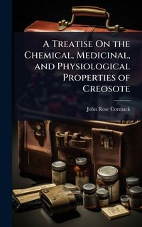 Produktbild: A Treatise On the Chemical, Medicinal, and Physiological Properties of Creosote
