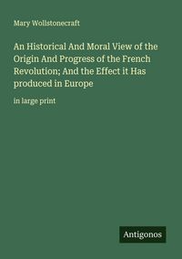 Produktbild: An Historical And Moral View of the Origin And Progress of the French Revolution; And the Effect it Has produced in Europe