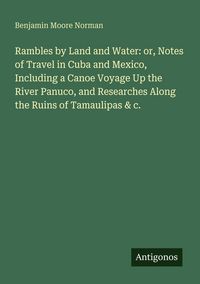 Produktbild: Rambles by Land and Water: or, Notes of Travel in Cuba and Mexico, Including a Canoe Voyage Up the River Panuco, and Researches Along the Ruins of Tamaulipas & c.