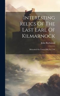 Produktbild: Interesting Relics Of The Last Earl Of Kilmarnock: Beheaded On Tower-hill, In 1746