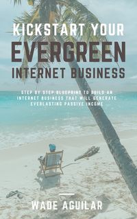 Produktbild: Kickstart Your Evergreen Internet Business - Step By Step Blueprint To Build An Internet Business That Will Generate Everlasting Passive Income