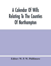 Produktbild: A Calendar Of Wills Relating To The Counties Of Northampton And Rutland Proved In The Court Of The Archdeacon Of Northampton, 1510 To 1652