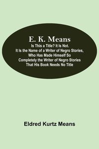 Produktbild: E. K. Means; Is This A Title? It Is Not. It Is The Name Of A Writer Of Negro Stories, Who Has Made Himself So Completely The Writer Of Negro Stories T