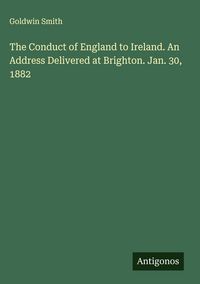Produktbild: The Conduct of England to Ireland. An Address Delivered at Brighton. Jan. 30, 1882