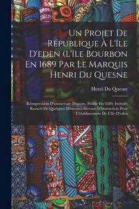 Produktbild: Un Projet De R&eacute;publique &Agrave; L'&icirc;le D'eden (L'&icirc;le Bourbon En 1689 Par Le Marquis Henri Du Quesne: R&eacute;impression D'unouvrage Disparu, Publi&eacute; En 1689, Intitu