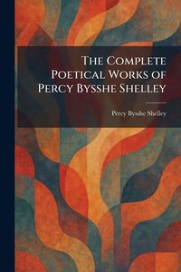 Produktbild: The Complete Poetical Works of Percy Bysshe Shelley