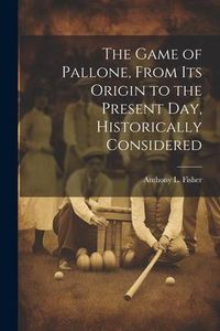Produktbild: The Game of Pallone, From Its Origin to the Present Day, Historically Considered