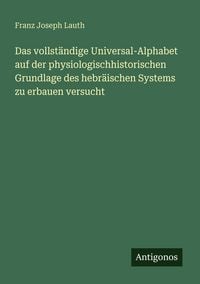 Produktbild: Das vollst&auml;ndige Universal-Alphabet auf der physiologischhistorischen Grundlage des hebr&auml;ischen Systems zu erbauen versucht