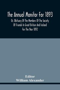 Produktbild: The Annual Monitor For 1893 Or, Obituary Of The Members Of The Society Of Friends In Great Britain And Ireland For The Year 1892