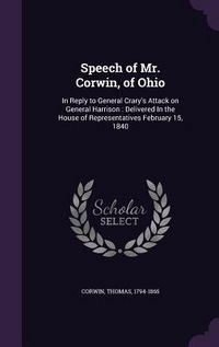 Produktbild: Speech of Mr. Corwin, of Ohio: In Reply to General Crary's Attack on General Harrison: Delivered In the House of Representatives February 15, 1840