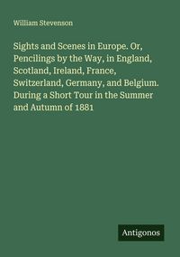 Produktbild: Sights and Scenes in Europe. Or, Pencilings by the Way, in England, Scotland, Ireland, France, Switzerland, Germany, and Belgium. During a Short Tour