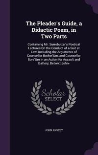 Produktbild: The Pleader's Guide, a Didactic Poem, in Two Parts: Containing Mr. Surrebutter's Poetical Lectures On the Conduct of a Suit at Law, Including the Argu