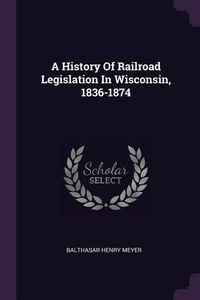 Produktbild: A History Of Railroad Legislation In Wisconsin, 1836-1874