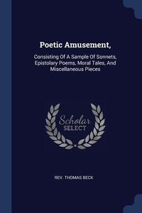 Bild vom Artikel Poetic Amusement,: Consisting Of A Sample Of Sonnets, Epistolary Poems, Moral Tales, And Miscellaneous Pieces vom Autor Thomas Beck