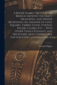 Produktbild: A Booke Named Tectonicon, Brieflie Shewing the Exact Measuring, and Speedie Reckoning all Manner of Land, Squares, Timber, Stone, Steeples, Pillers, G