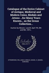 Produktbild: Catalogue of the Entire Cabinet of Antique, Medieval and Modern Coins, Medals and Jetons ...for Many Years Known... as the Groux Collection...: Auctio