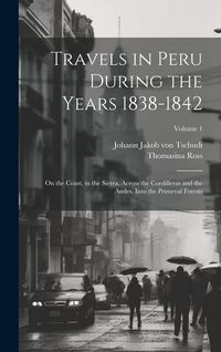 Produktbild: Travels in Peru During the Years 1838-1842: On the Coast, in the Sierra, Across the Cordilleras and the Andes, Into the Primeval Forests; Volume 1