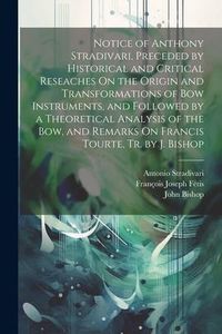 Produktbild: Notice of Anthony Stradivari, Preceded by Historical and Critical Reseaches On the Origin and Transformations of Bow Instruments, and Followed by a Th