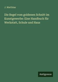 Produktbild: Die Regel vom goldenen Schnitt im Kunstgewerbe: Eine Handbuch f&uuml;r Werkstatt, Schule und Haus