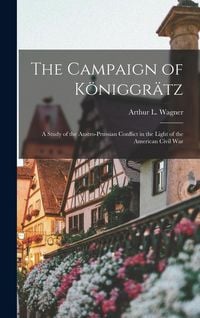 Produktbild: The Campaign of K&ouml;niggr&auml;tz: A Study of the Austro-Prussian Conflict in the Light of the American Civil War