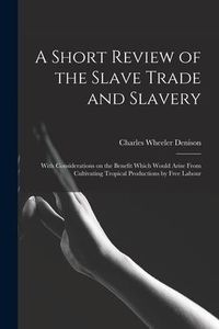 Produktbild: A Short Review of the Slave Trade and Slavery: With Considerations on the Benefit Which Would Arise From Cultivating Tropical Productions by Free Labo