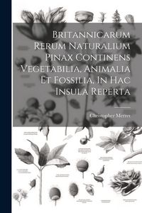 Produktbild: Britannicarum Rerum Naturalium Pinax Continens Vegetabilia, Animalia Et Fossilia, In Hac Insula Reperta