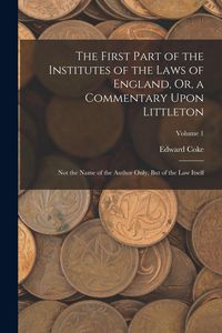 Produktbild: The First Part of the Institutes of the Laws of England, Or, a Commentary Upon Littleton: Not the Name of the Author Only, But of the Law Itself; Volu