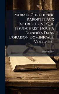 Produktbild: Morale Chr&Atilde;(c)tienne Raport&Atilde;(c)e Aux Instructions Que Jesus-christ Nous A Donn&Atilde;(c)es Dans L'oraison Dominicale, Volume 1...