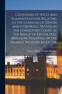 Produktbild: Calendars of Wills and Administrations Relating to the Counties of Devon and Cornwall, Proved in the Consistory Court of the Bishop of Exeter, 1532-18