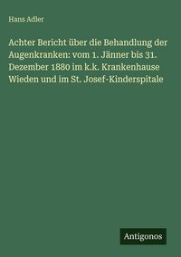 Produktbild: Achter Bericht &uuml;ber die Behandlung der Augenkranken: vom 1. J&auml;nner bis 31. Dezember 1880 im k.k. Krankenhause Wieden und im St. Josef-Kinderspitale