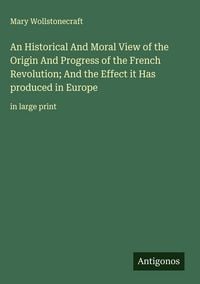 Produktbild: An Historical And Moral View of the Origin And Progress of the French Revolution; And the Effect it Has produced in Europe