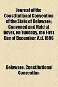 Produktbild: Journal of the Constitutional Convention of the State of Delaware; Convened and Held at Dover, on Tuesday, the First Day of December, A.D. 1896