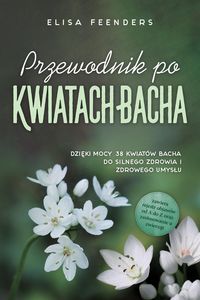 Produktbild: Przewodnik po Kwiatach Bacha: Dzieki mocy 38 kwiat&oacute;w Bacha do silnego zdrowia i zdrowego umyslu - zawiera rejestr objaw&oacute;w od A do Z oraz zastosowanie