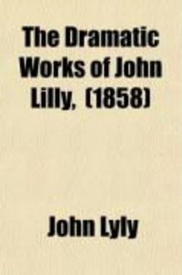 Produktbild: The Dramatic Works of John Lilly, (the Euphuist.) (Volume 1); John Lilly and His Works. Endimion. Campaspe. Sapho and Phao. Gallathea. Notes