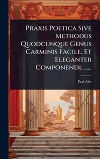 Produktbild: Praxis Poetica Sive Methodus Quodcunque Genus Carminis Facile, Et Eleganter Componendi, ......
