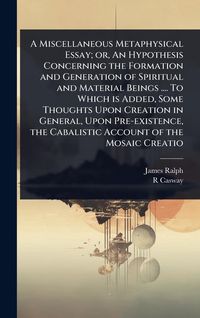Produktbild: A Miscellaneous Metaphysical Essay; or, An Hypothesis Concerning the Formation and Generation of Spiritual and Material Beings .... To Which is Added,