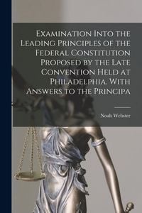 Produktbild: Examination Into the Leading Principles of the Federal Constitution Proposed by the Late Convention Held at Philadelphia. With Answers to the Principa