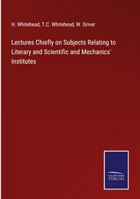 Produktbild: Lectures Chiefly on Subjects Relating to Literary and Scientific and Mechanics' Institutes
