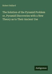 Produktbild: The Solution of the Pyramid Problem or, Pyramid Discoveries with a New Theory as to Their Ancient Use