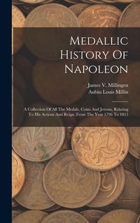 Produktbild: Medallic History Of Napoleon: A Collection Of All The Medals, Coins And Jettons, Relating To His Actions And Reign. From The Year 1796 To 1815