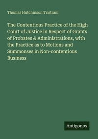 Produktbild: The Contentious Practice of the High Court of Justice in Respect of Grants of Probates & Administrations, with the Practice as to Motions and Summonse