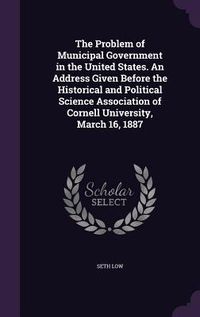 Produktbild: The Problem of Municipal Government in the United States. An Address Given Before the Historical and Political Science Association of Cornell Universi