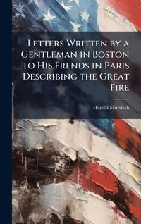 Produktbild: Letters Written by a Gentleman in Boston to His Frends in Paris Describing the Great Fire