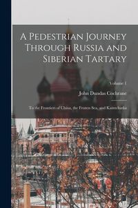 Produktbild: A Pedestrian Journey Through Russia and Siberian Tartary: To the Frontiers of China, the Frozen Sea, and Kamtchatka; Volume 1